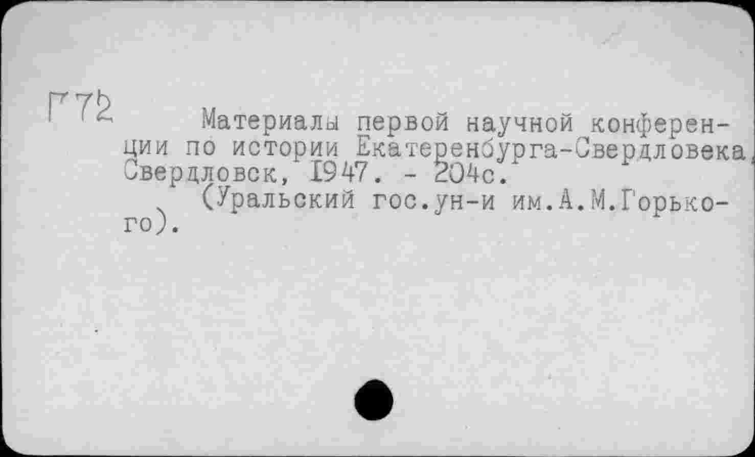 ﻿
Материалы первой научной конференции по истории Екатеренбурга-Свердловека Свердловск, 1947. - 204с.
(Уральский гос.ун-и им.А.М.Горького).